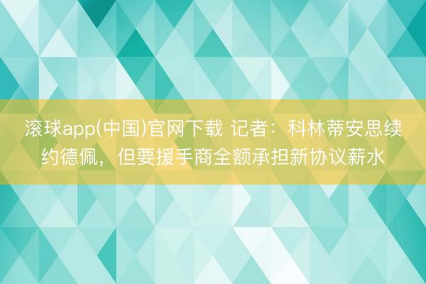 滚球app(中国)官网下载 记者：科林蒂安思续约德佩，但要援手商全额承担新协议薪水