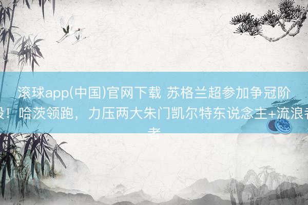 滚球app(中国)官网下载 苏格兰超参加争冠阶段！哈茨领跑，力压两大朱门凯尔特东说念主+流浪者