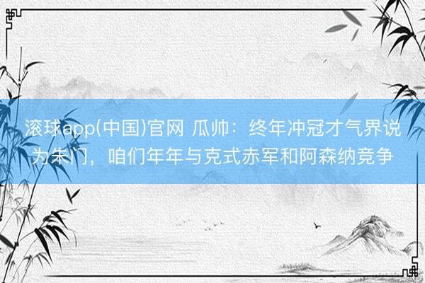 滚球app(中国)官网 瓜帅：终年冲冠才气界说为朱门，咱们年年与克式赤军和阿森纳竞争