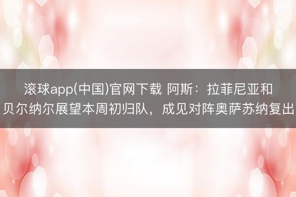滚球app(中国)官网下载 阿斯：拉菲尼亚和贝尔纳尔展望本周初归队，成见对阵奥萨苏纳复出