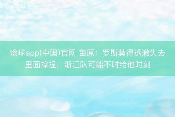 滚球app(中国)官网 苗原：罗斯莫得透澈失去里面撑捏，浙江队可能不时给他时刻