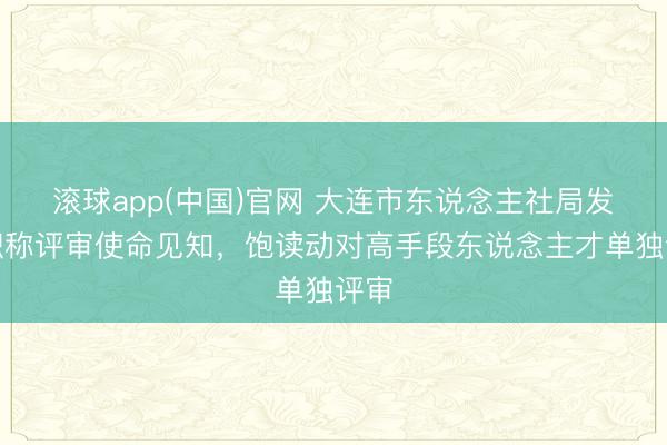 滚球app(中国)官网 大连市东说念主社局发布职称评审使命见知，饱读动对高手段东说念主才单独评审