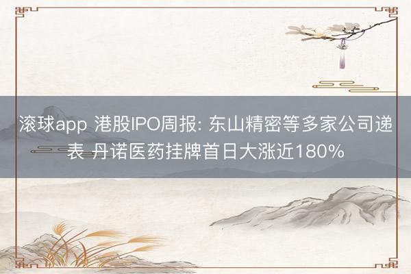 滚球app 港股IPO周报: 东山精密等多家公司递表 丹诺医药挂牌首日大涨近180%