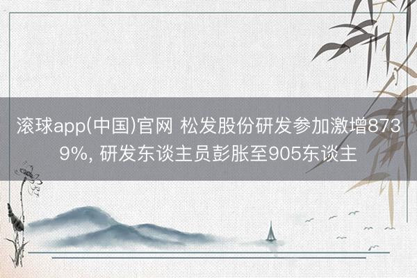 滚球app(中国)官网 松发股份研发参加激增8739%， 研发东谈主员彭胀至905东谈主