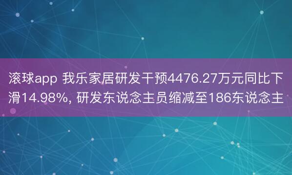 滚球app 我乐家居研发干预4476.27万元同比下滑14.98%， 研发东说念主员缩减至186东说念主