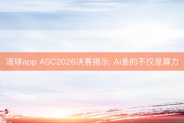 滚球app ASC2026决赛揭示: AI差的不仅是算力