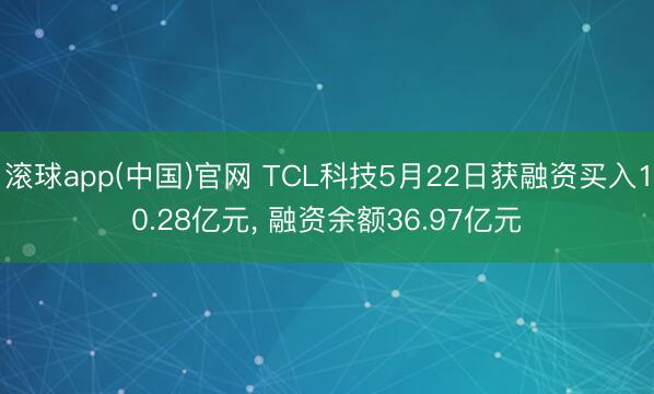 滚球app(中国)官网 TCL科技5月22日获融资买入10.28亿元， 融资余额36.97亿元