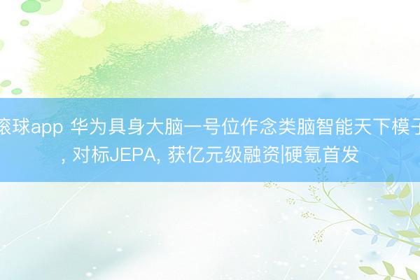 滚球app 华为具身大脑一号位作念类脑智能天下模子, 对标JEPA, 获亿元级融资|硬氪首发