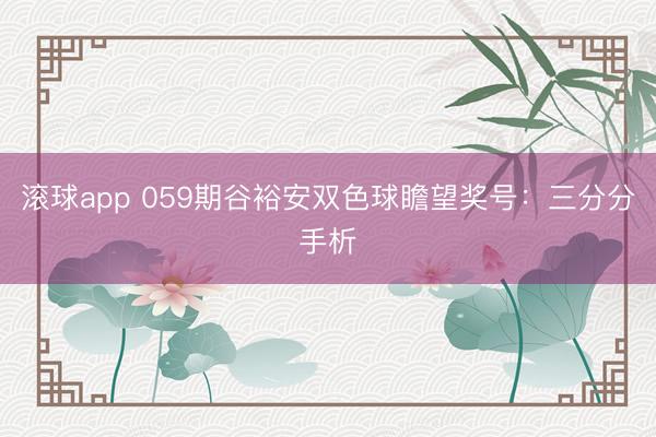 滚球app 059期谷裕安双色球瞻望奖号：三分分手析