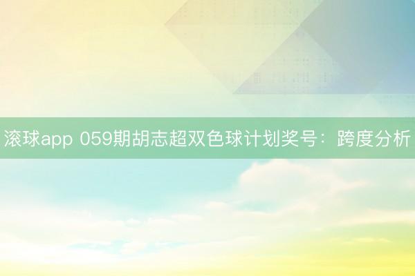 滚球app 059期胡志超双色球计划奖号：跨度分析