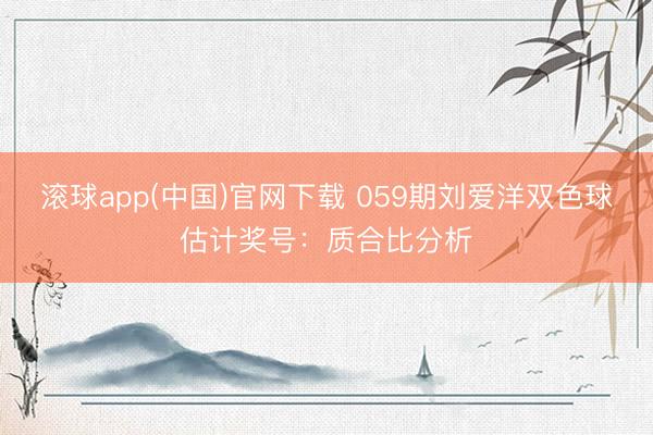 滚球app(中国)官网下载 059期刘爱洋双色球估计奖号：质合比分析