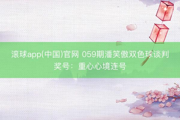 滚球app(中国)官网 059期潘笑傲双色球谈判奖号：重心心境连号