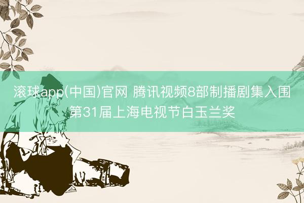 滚球app(中国)官网 腾讯视频8部制播剧集入围第31届上海电视节白玉兰奖