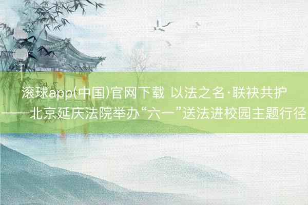 滚球app(中国)官网下载 以法之名·联袂共护——北京延庆法院举办“六一”送法进校园主题行径