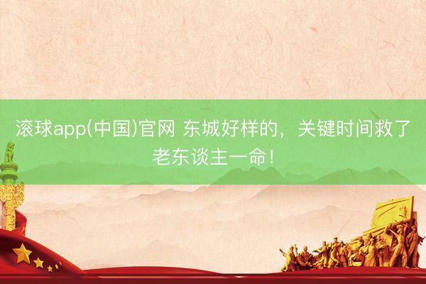 滚球app(中国)官网 东城好样的，关键时间救了老东谈主一命！