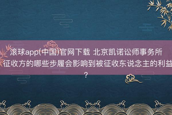 滚球app(中国)官网下载 北京凯诺讼师事务所：征收方的哪些步履会影响到被征收东说念主的利益？