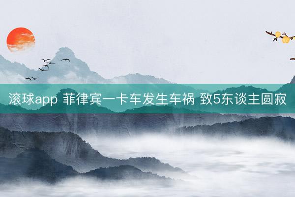 滚球app 菲律宾一卡车发生车祸 致5东谈主圆寂