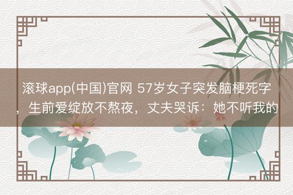 滚球app(中国)官网 57岁女子突发脑梗死字，生前爱绽放不熬夜，丈夫哭诉：她不听我的