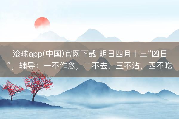 滚球app(中国)官网下载 明日四月十三“凶日”，辅导：一不作念，二不去，三不沾，四不吃