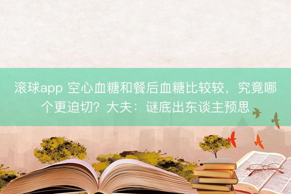 滚球app 空心血糖和餐后血糖比较较，究竟哪个更迫切？大夫：谜底出东谈主预思