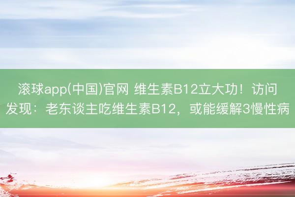 滚球app(中国)官网 维生素B12立大功！访问发现：老东谈主吃维生素B12，或能缓解3慢性病