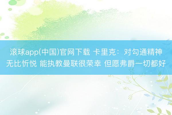 滚球app(中国)官网下载 卡里克：对勾通精神无比忻悦 能执教曼联很荣幸 但愿弗爵一切都好