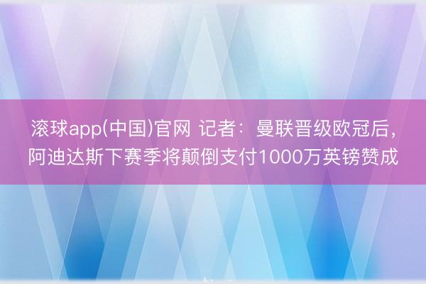 滚球app(中国)官网 记者：曼联晋级欧冠后，阿迪达斯下赛季将颠倒支付1000万英镑赞成