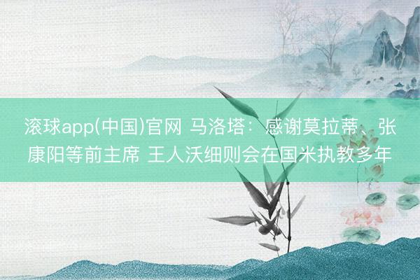 滚球app(中国)官网 马洛塔：感谢莫拉蒂、张康阳等前主席 王人沃细则会在国米执教多年