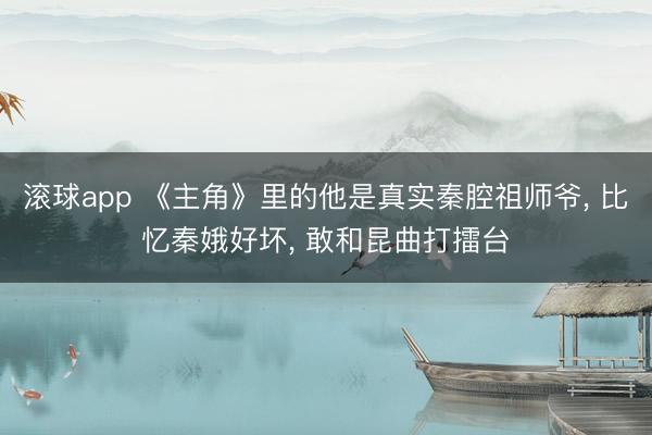 滚球app 《主角》里的他是真实秦腔祖师爷， 比忆秦娥好坏， 敢和昆曲打擂台