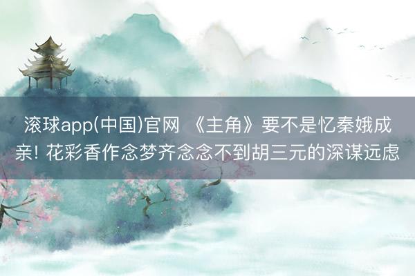 滚球app(中国)官网 《主角》要不是忆秦娥成亲! 花彩香作念梦齐念念不到胡三元的深谋远虑