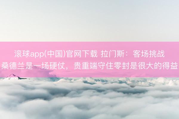滚球app(中国)官网下载 拉门斯：客场挑战桑德兰是一场硬仗，贵重端守住零封是很大的得益