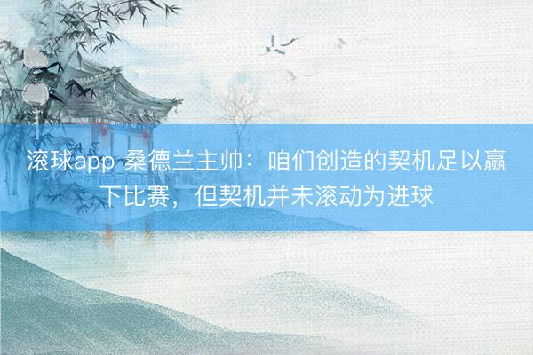 滚球app 桑德兰主帅:咱们创造的契机足以赢下比赛,但契机并未滚动为进球