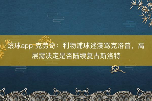 滚球app 克劳奇：利物浦球迷漫骂克洛普，高层需决定是否陆续复古斯洛特
