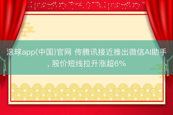 滚球app(中国)官网 传腾讯接近推出微信AI助手， 股价短线拉升涨超6%