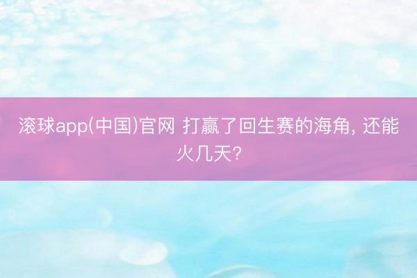 滚球app(中国)官网 打赢了回生赛的海角， 还能火几天?