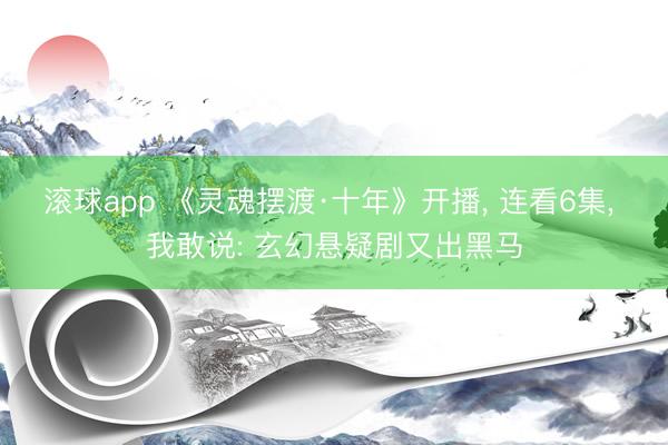 滚球app 《灵魂摆渡·十年》开播， 连看6集， 我敢说: 玄幻悬疑剧又出黑马