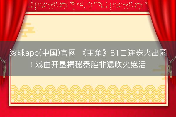 滚球app(中国)官网 《主角》81口连珠火出圈! 戏曲开垦揭秘秦腔非遗吹火绝活