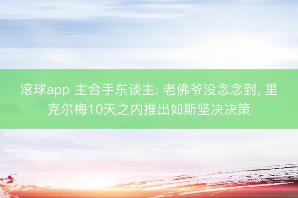 滚球app 主合手东谈主: 老佛爷没念念到, 里克尔梅10天之内推出如斯坚决决策