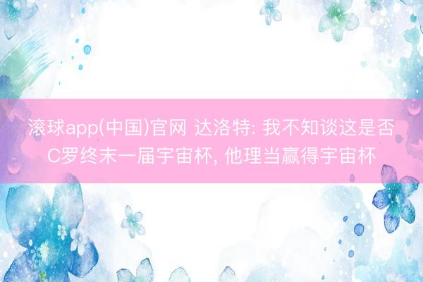 滚球app(中国)官网 达洛特: 我不知谈这是否C罗终末一届宇宙杯， 他理当赢得宇宙杯