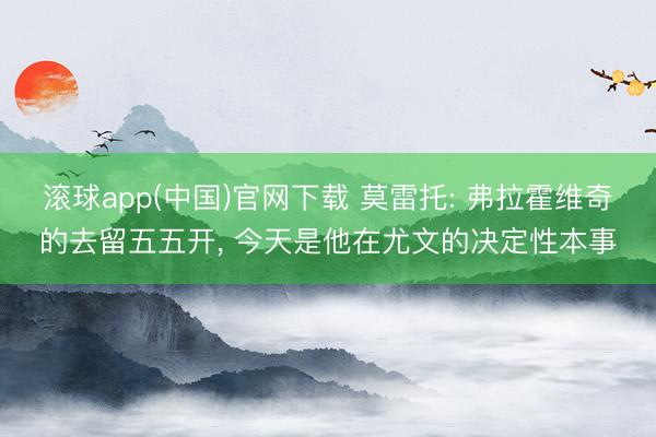 滚球app(中国)官网下载 莫雷托: 弗拉霍维奇的去留五五开， 今天是他在尤文的决定性本事
