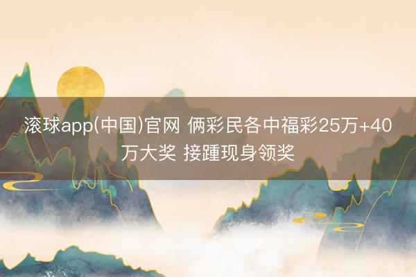 滚球app(中国)官网 俩彩民各中福彩25万+40万大奖 接踵现身领奖