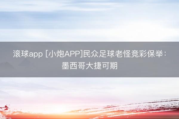 滚球app [小炮APP]民众足球老怪竞彩保举：墨西哥大捷可期
