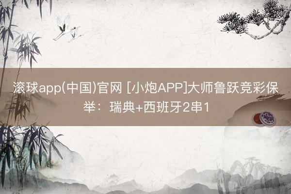 滚球app(中国)官网 [小炮APP]大师鲁跃竞彩保举：瑞典+西班牙2串1