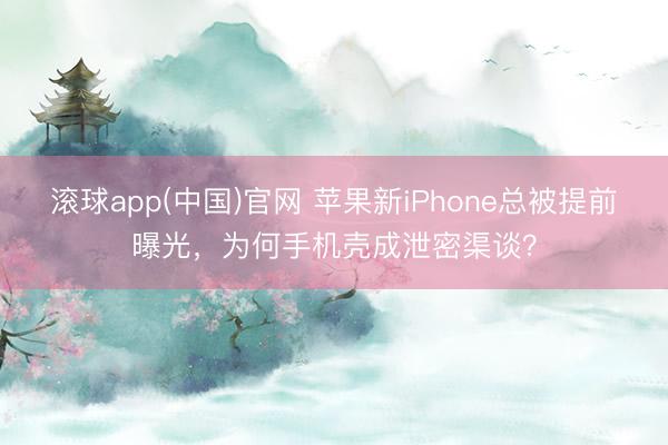 滚球app(中国)官网 苹果新iPhone总被提前曝光，为何手机壳成泄密渠谈？