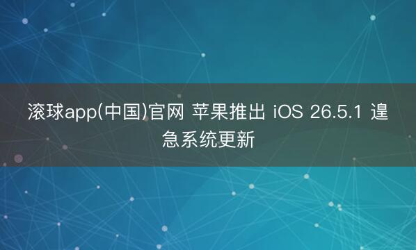 滚球app(中国)官网 苹果推出 iOS 26.5.1 遑急系统更新