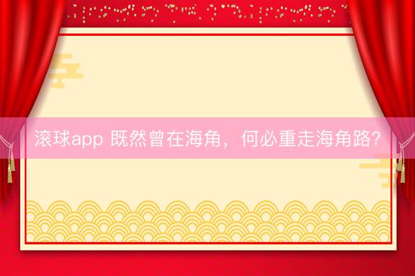 滚球app 既然曾在海角，何必重走海角路？