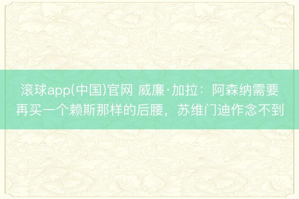 滚球app(中国)官网 威廉·加拉：阿森纳需要再买一个赖斯那样的后腰，苏维门迪作念不到