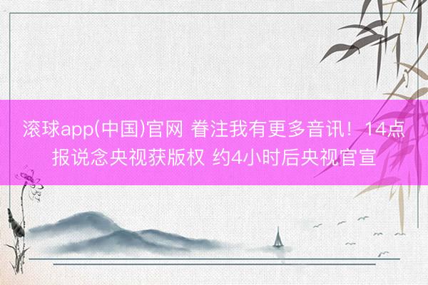 滚球app(中国)官网 眷注我有更多音讯！14点报说念央视获版权 约4小时后央视官宣