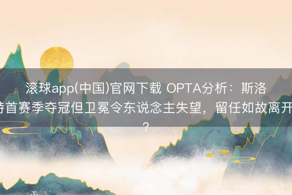 滚球app(中国)官网下载 OPTA分析：斯洛特首赛季夺冠但卫冕令东说念主失望，留任如故离开？