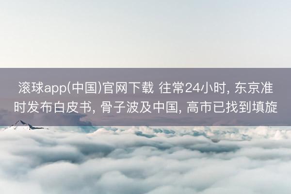 滚球app(中国)官网下载 往常24小时， 东京准时发布白皮书， 骨子波及中国， 高市已找到填旋